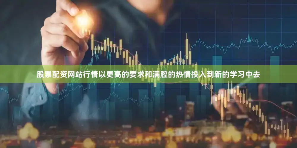 股票配资网站行情以更高的要求和满腔的热情投入到新的学习中去