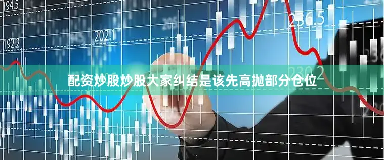 配资炒股炒股大家纠结是该先高抛部分仓位