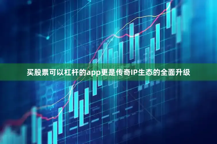 买股票可以杠杆的app更是传奇IP生态的全面升级