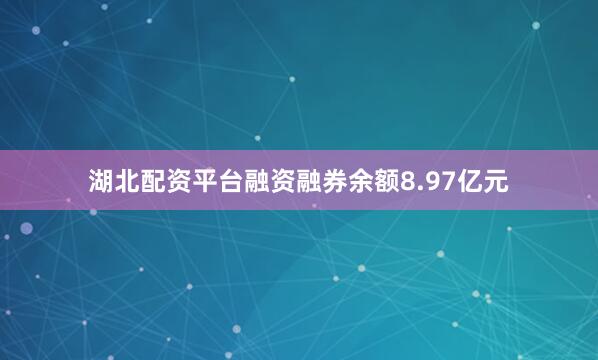 湖北配资平台融资融券余额8.97亿元