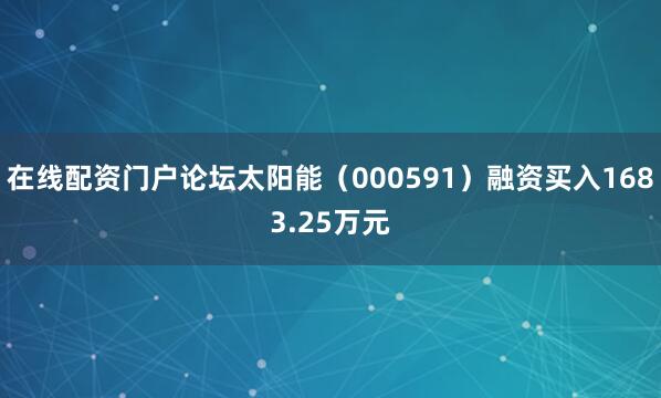 在线配资门户论坛太阳能（000591）融资买入1683.25万元