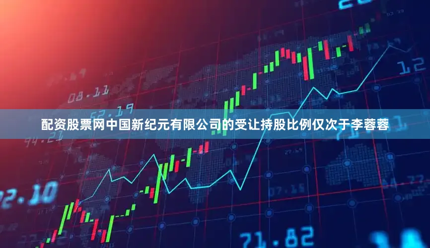 配资股票网中国新纪元有限公司的受让持股比例仅次于李蓉蓉