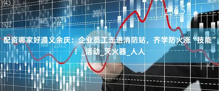 配资哪家好遵义余庆：企业员工走进消防站，齐学防火涨“技能”！_活动_灭火器_人人