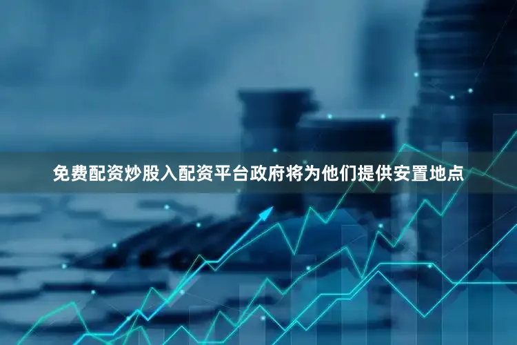 免费配资炒股入配资平台政府将为他们提供安置地点