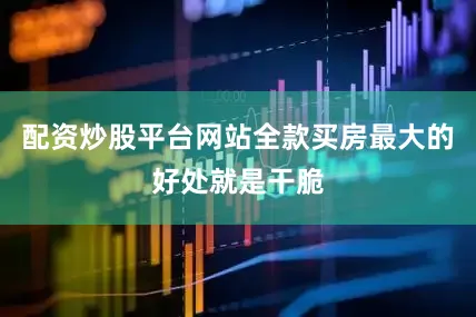 配资炒股平台网站全款买房最大的好处就是干脆