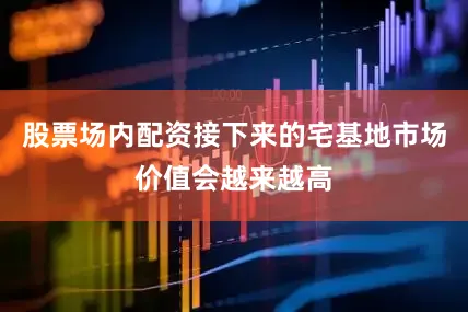 股票场内配资接下来的宅基地市场价值会越来越高