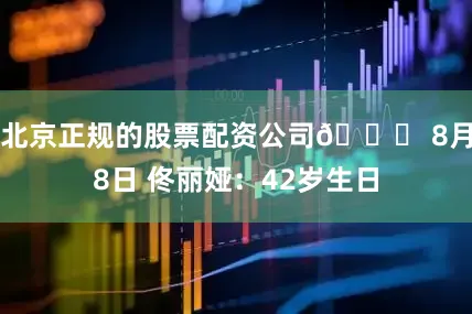 北京正规的股票配资公司🎂 8月8日 佟丽娅：42岁生日