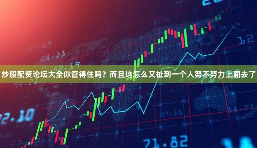 炒股配资论坛大全你管得住吗？而且这怎么又扯到一个人努不努力上面去了