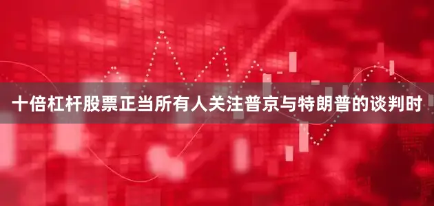 十倍杠杆股票正当所有人关注普京与特朗普的谈判时