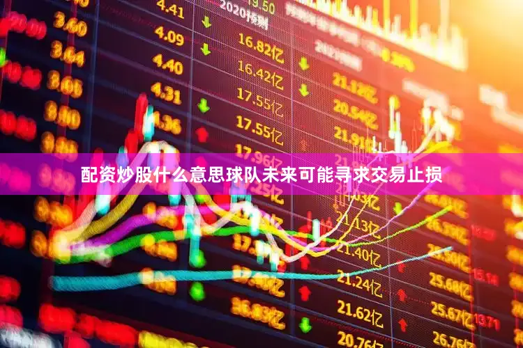 配资炒股什么意思球队未来可能寻求交易止损