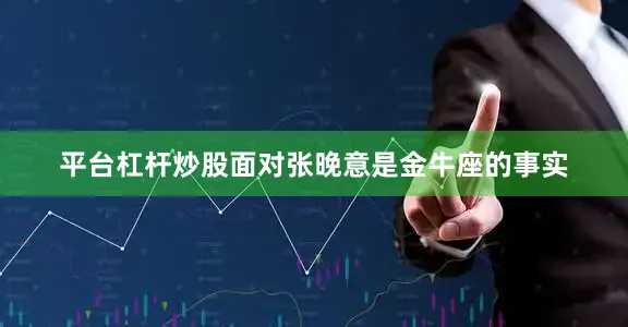 平台杠杆炒股面对张晚意是金牛座的事实