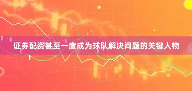 证券配资甚至一度成为球队解决问题的关键人物