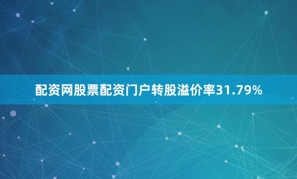 配资网股票配资门户转股溢价率31.79%