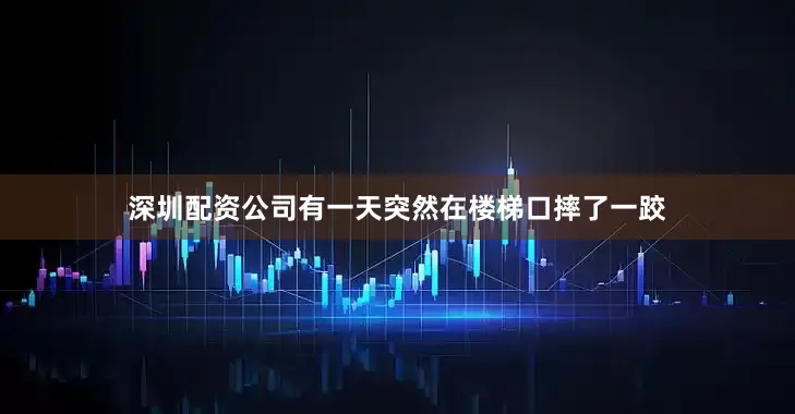 深圳配资公司有一天突然在楼梯口摔了一跤