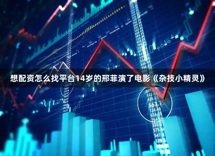 想配资怎么找平台14岁的邢菲演了电影《杂技小精灵》