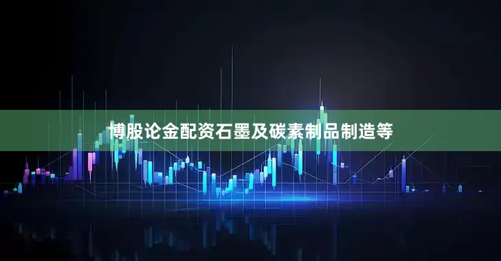 博股论金配资石墨及碳素制品制造等