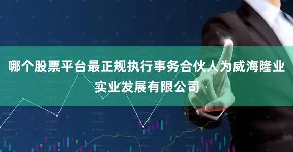 哪个股票平台最正规执行事务合伙人为威海隆业实业发展有限公司