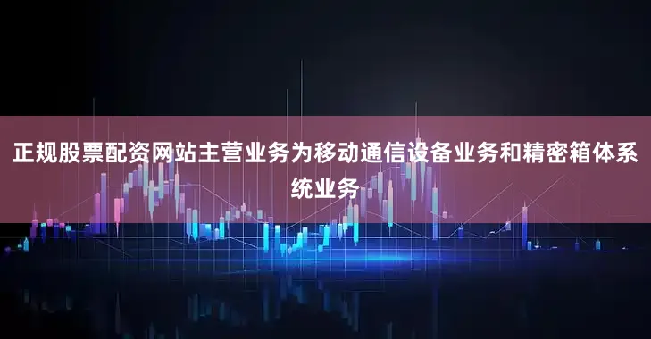 正规股票配资网站主营业务为移动通信设备业务和精密箱体系统业务