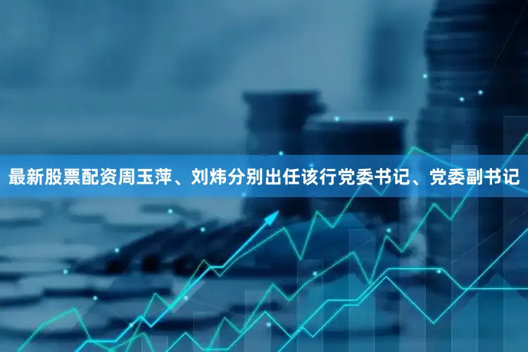 最新股票配资周玉萍、刘炜分别出任该行党委书记、党委副书记