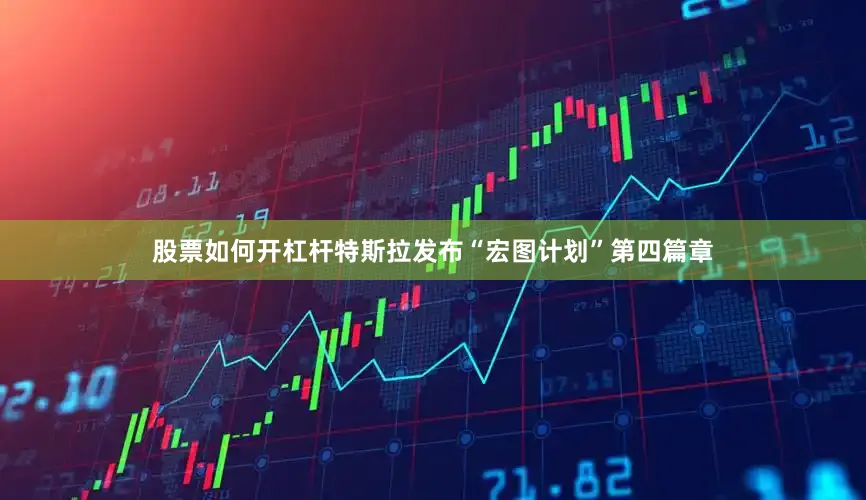 股票如何开杠杆特斯拉发布“宏图计划”第四篇章