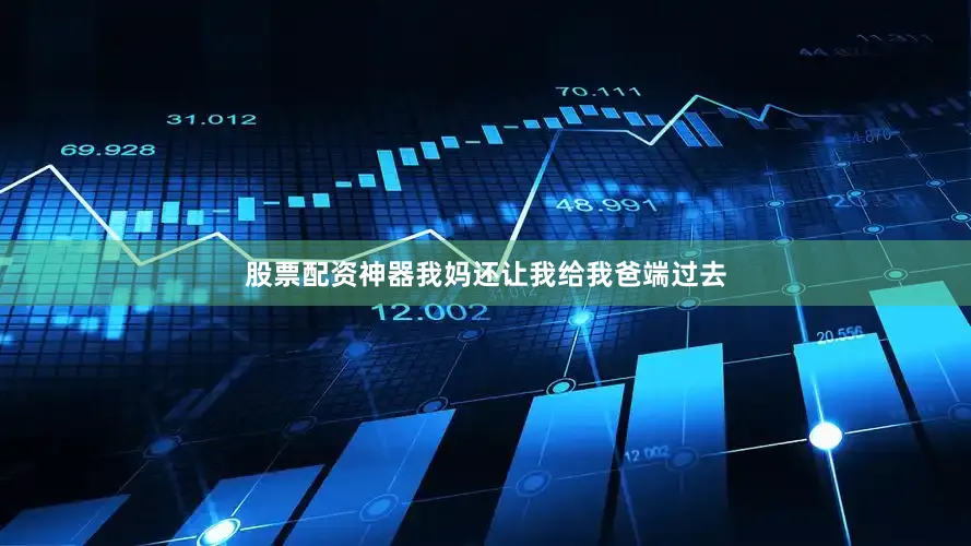 股票配资神器我妈还让我给我爸端过去