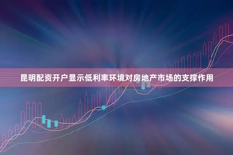 昆明配资开户显示低利率环境对房地产市场的支撑作用
