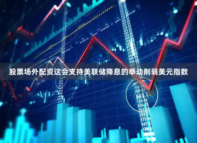 股票场外配资这会支持美联储降息的举动削弱美元指数