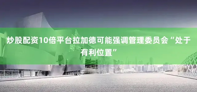 炒股配资10倍平台拉加德可能强调管理委员会“处于有利位置”