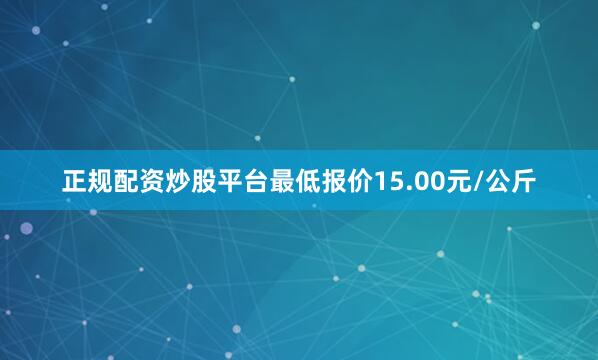 正规配资炒股平台最低报价15.00元/公斤