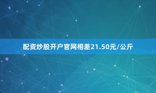 配资炒股开户官网相差21.50元/公斤