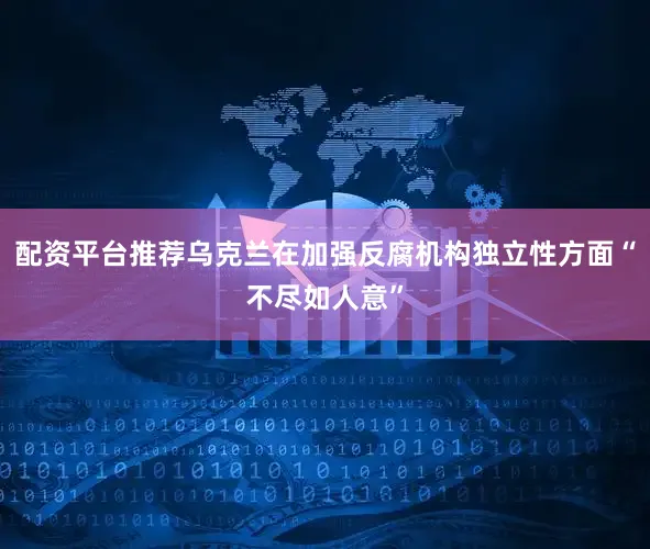 配资平台推荐乌克兰在加强反腐机构独立性方面“不尽如人意”