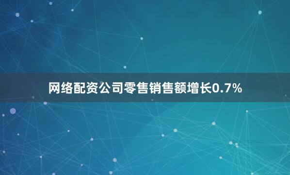 网络配资公司零售销售额增长0.7%