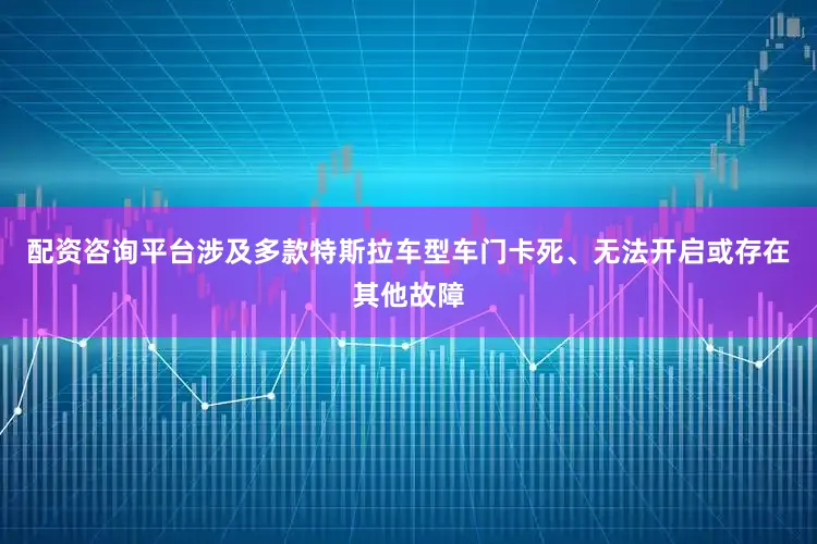 配资咨询平台涉及多款特斯拉车型车门卡死、无法开启或存在其他故障