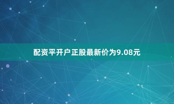 配资平开户正股最新价为9.08元