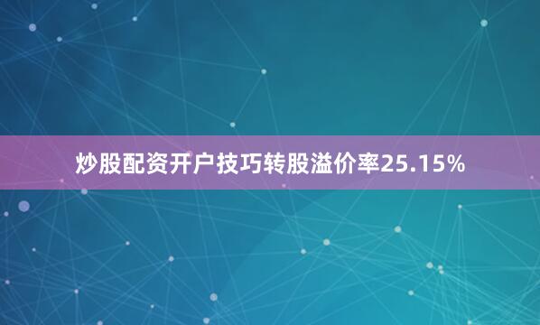炒股配资开户技巧转股溢价率25.15%