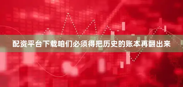 配资平台下载咱们必须得把历史的账本再翻出来