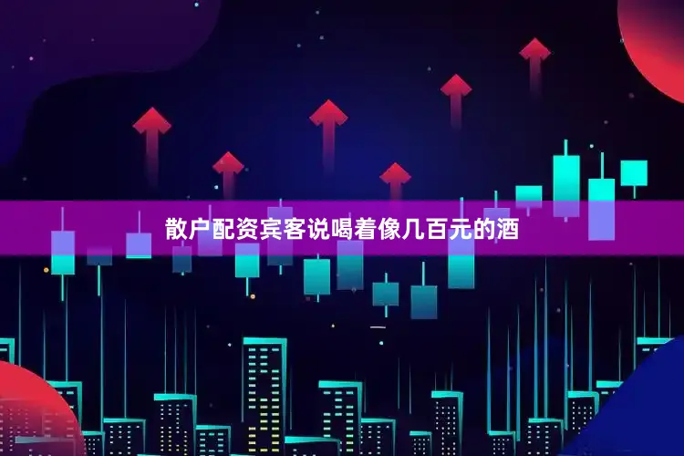 散户配资宾客说喝着像几百元的酒