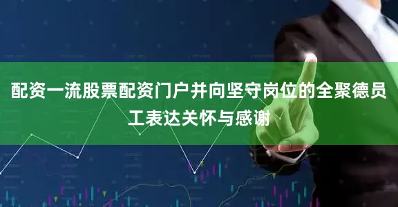 配资一流股票配资门户并向坚守岗位的全聚德员工表达关怀与感谢