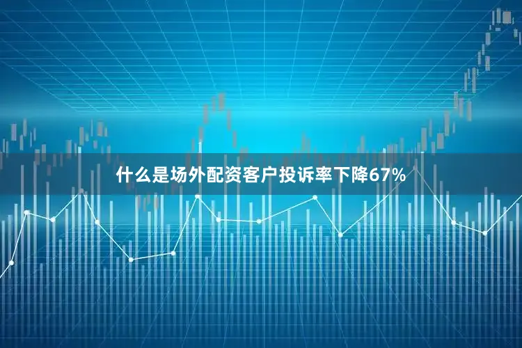 什么是场外配资客户投诉率下降67%
