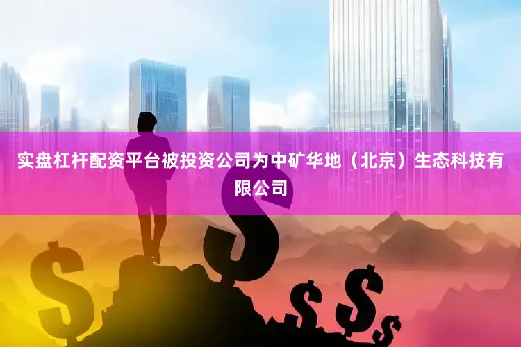 实盘杠杆配资平台被投资公司为中矿华地（北京）生态科技有限公司