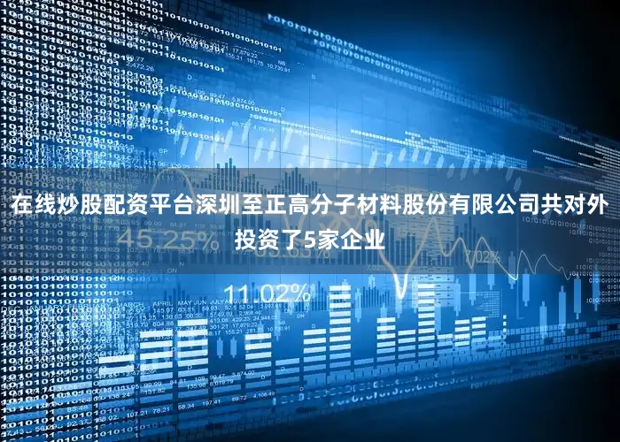 在线炒股配资平台深圳至正高分子材料股份有限公司共对外投资了5家企业