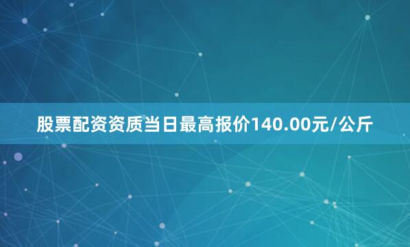 股票配资资质当日最高报价140.00元/公斤