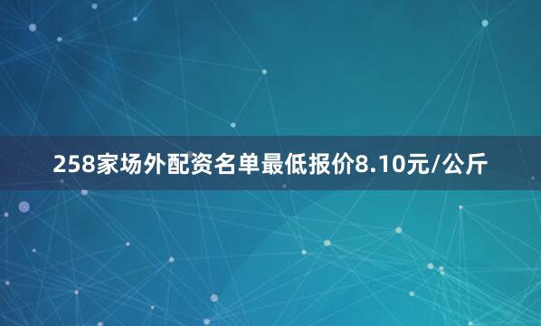 258家场外配资名单最低报价8.10元/公斤