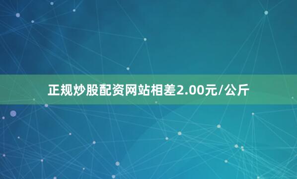 正规炒股配资网站相差2.00元/公斤