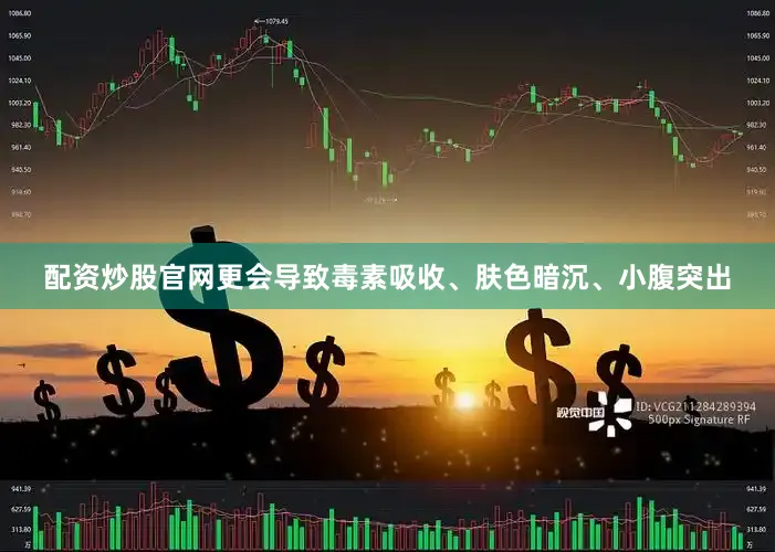 配资炒股官网更会导致毒素吸收、肤色暗沉、小腹突出