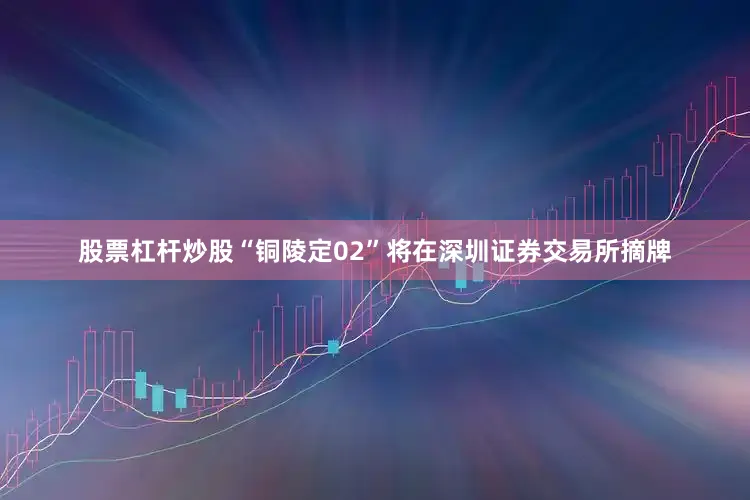 股票杠杆炒股“铜陵定02”将在深圳证券交易所摘牌