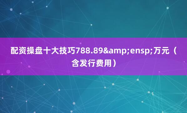 配资操盘十大技巧788.89&ensp;万元（含发行费用）
