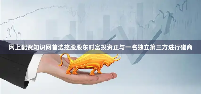 网上配资知识网首选控股股东时富投资正与一名独立第三方进行磋商