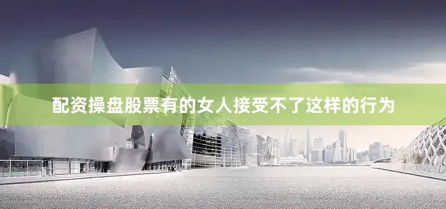 配资操盘股票有的女人接受不了这样的行为