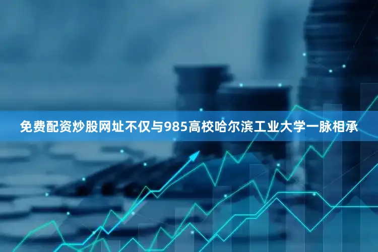 免费配资炒股网址不仅与985高校哈尔滨工业大学一脉相承